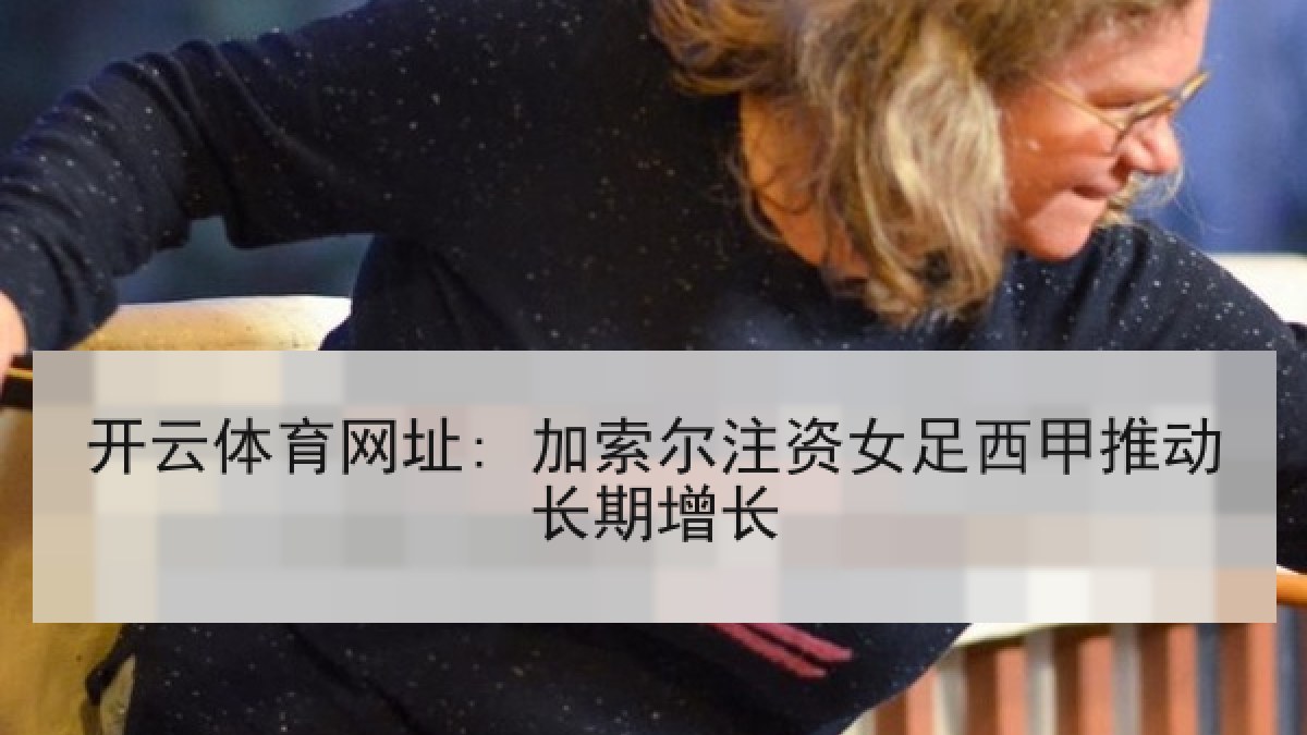 开云体育网址: 加索尔注资女足西甲推动长期增长 开云体育网址: 加索尔注资女足西甲推动长期增长