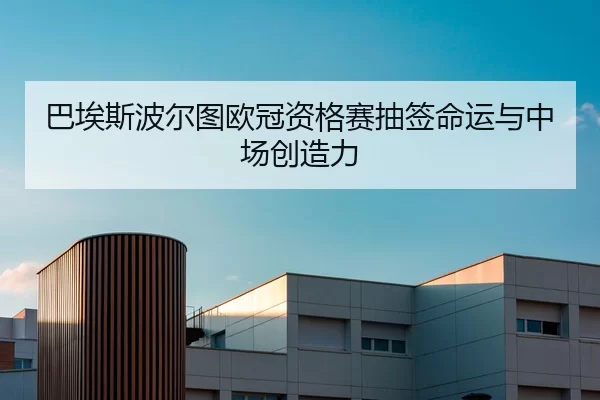 巴埃斯波尔图欧冠资格赛抽签命运与中场创造力
