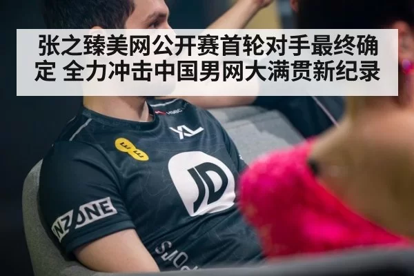 张之臻美网公开赛首轮对手最终确定 全力冲击中国男网大满贯新纪录