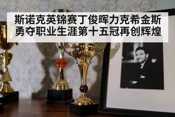 斯诺克英锦赛丁俊晖力克希金斯勇夺职业生涯第十五冠再创辉煌