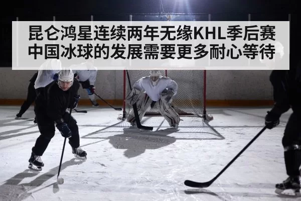 昆仑鸿星连续两年无缘KHL季后赛 中国冰球的发展需要更多耐心等待