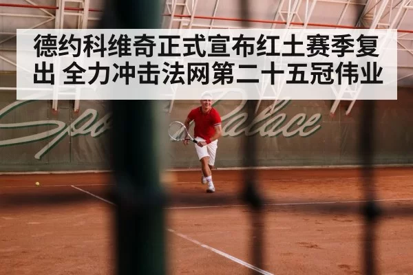 德约科维奇正式宣布红土赛季复出 全力冲击法网第二十五冠伟业