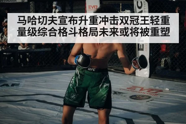 马哈切夫宣布升重冲击双冠王轻重量级综合格斗格局未来或将被重塑