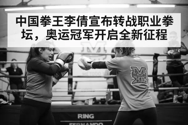 中国拳王李倩宣布转战职业拳坛，奥运冠军开启全新征程