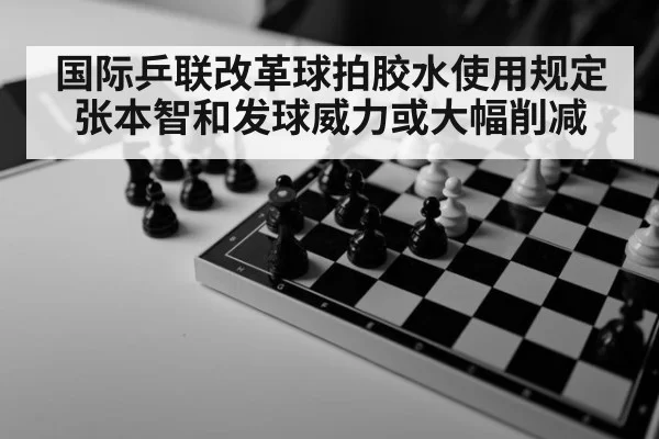 国际乒联改革球拍胶水使用规定张本智和发球威力或大幅削减