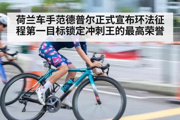 荷兰车手范德普尔正式宣布环法征程第一目标锁定冲刺王的最高荣誉