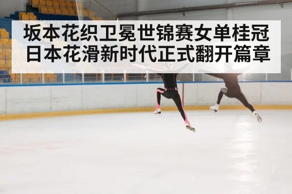 坂本花织卫冕世锦赛女单桂冠 日本花滑新时代正式翻开篇章