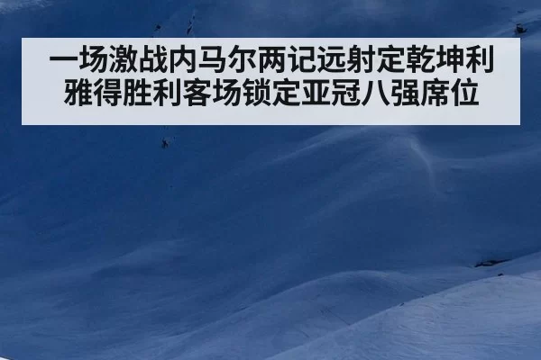 一场激战内马尔两记远射定乾坤利雅得胜利客场锁定亚冠八强席位